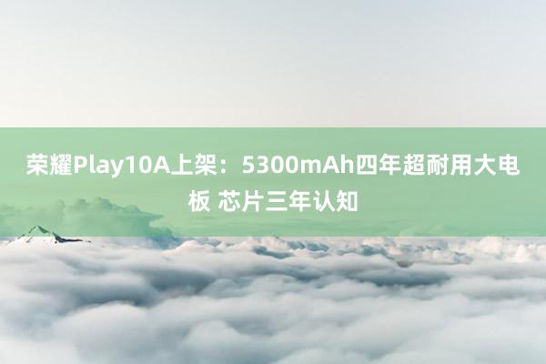 荣耀Play10A上架：5300mAh四年超耐用大电板 芯片三年认知