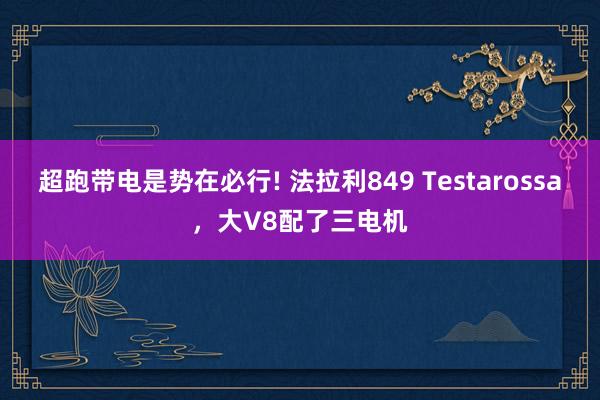 超跑带电是势在必行! 法拉利849 Testarossa，大V8配了三电机